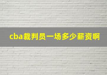 cba裁判员一场多少薪资啊