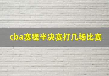 cba赛程半决赛打几场比赛