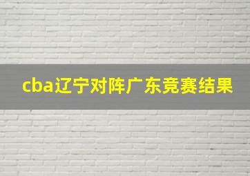 cba辽宁对阵广东竞赛结果