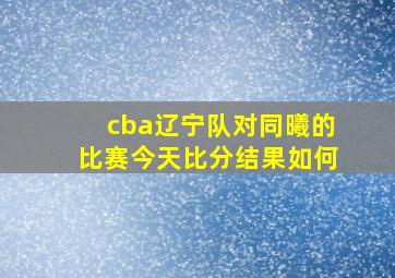 cba辽宁队对同曦的比赛今天比分结果如何