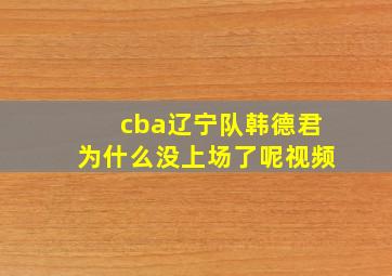 cba辽宁队韩德君为什么没上场了呢视频