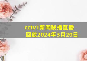 cctv1新闻联播直播回放2024年3月20日