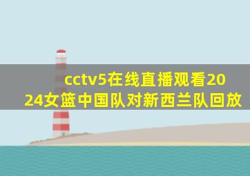 cctv5在线直播观看2024女篮中国队对新西兰队回放