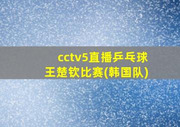 cctv5直播乒乓球王楚钦比赛(韩国队)