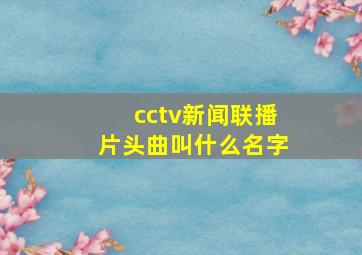 cctv新闻联播片头曲叫什么名字