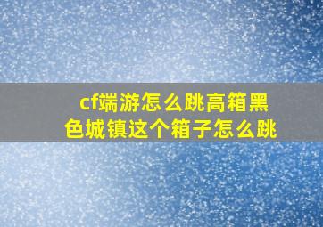 cf端游怎么跳高箱黑色城镇这个箱子怎么跳