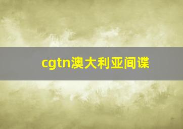 cgtn澳大利亚间谍