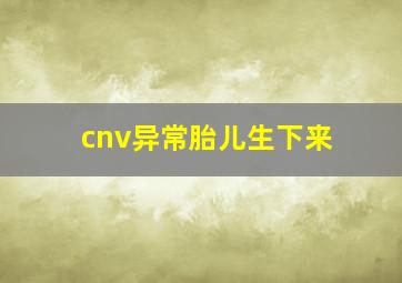 cnv异常胎儿生下来