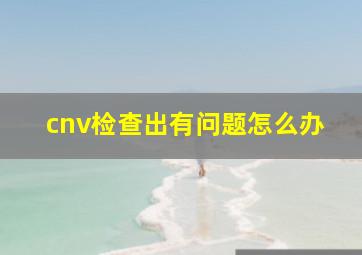 cnv检查出有问题怎么办