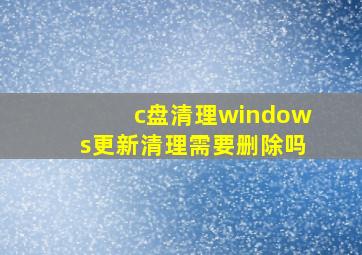 c盘清理windows更新清理需要删除吗