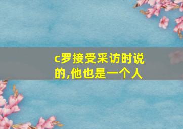 c罗接受采访时说的,他也是一个人