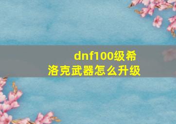 dnf100级希洛克武器怎么升级