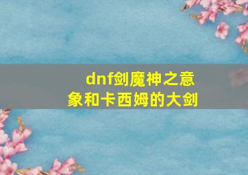 dnf剑魔神之意象和卡西姆的大剑