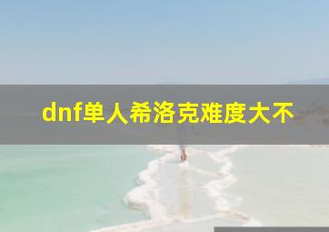 dnf单人希洛克难度大不