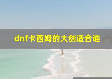 dnf卡西姆的大剑适合谁