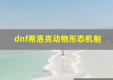 dnf希洛克动物形态机制