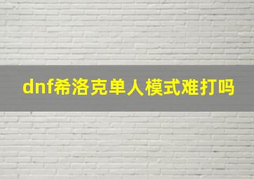 dnf希洛克单人模式难打吗