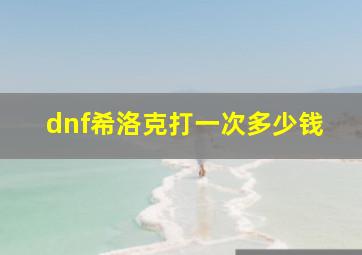 dnf希洛克打一次多少钱