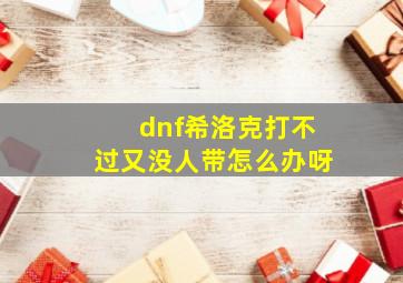 dnf希洛克打不过又没人带怎么办呀