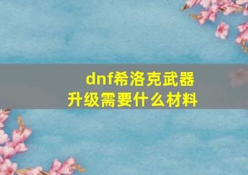 dnf希洛克武器升级需要什么材料