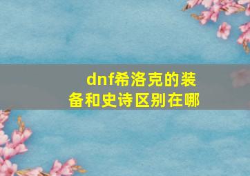 dnf希洛克的装备和史诗区别在哪