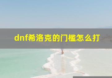 dnf希洛克的门槛怎么打