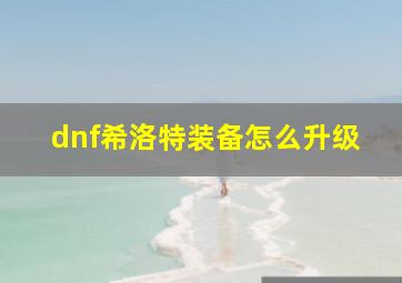 dnf希洛特装备怎么升级