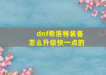 dnf希洛特装备怎么升级快一点的