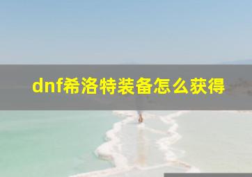 dnf希洛特装备怎么获得