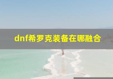 dnf希罗克装备在哪融合