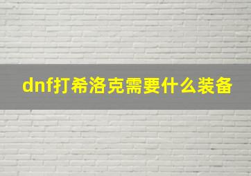 dnf打希洛克需要什么装备