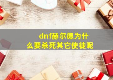 dnf赫尔德为什么要杀死其它使徒呢