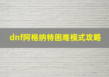 dnf阿格纳特困难模式攻略