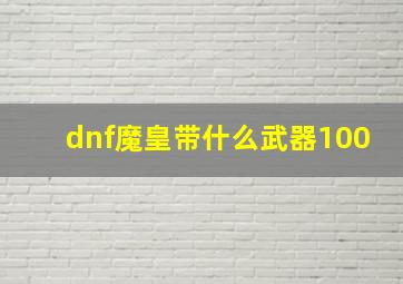 dnf魔皇带什么武器100