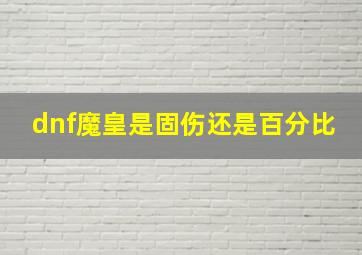 dnf魔皇是固伤还是百分比