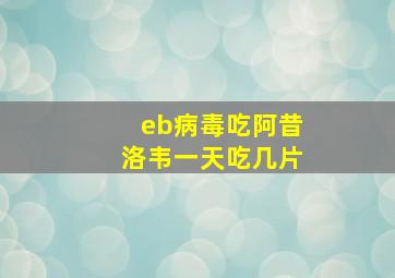 eb病毒吃阿昔洛韦一天吃几片