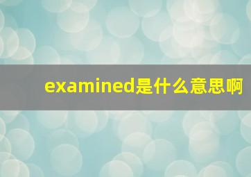 examined是什么意思啊