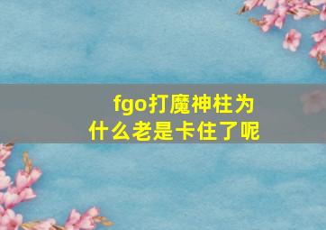 fgo打魔神柱为什么老是卡住了呢