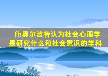 fh奥尔波特认为社会心理学是研究什么和社会意识的学科