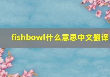 fishbowl什么意思中文翻译