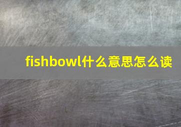 fishbowl什么意思怎么读