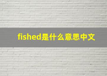 fished是什么意思中文