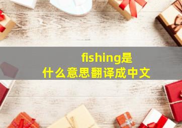 fishing是什么意思翻译成中文