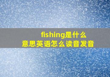 fishing是什么意思英语怎么读音发音