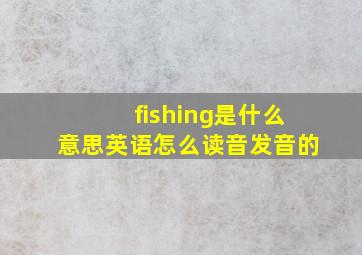 fishing是什么意思英语怎么读音发音的