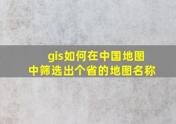 gis如何在中国地图中筛选出个省的地图名称