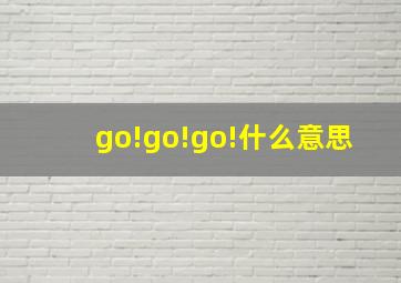 go!go!go!什么意思