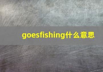 goesfishing什么意思