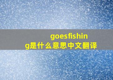 goesfishing是什么意思中文翻译