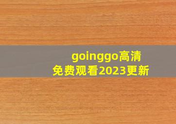 goinggo高清免费观看2023更新